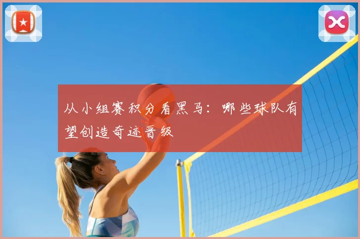 从小组赛积分看黑马：哪些球队有望创造奇迹晋级