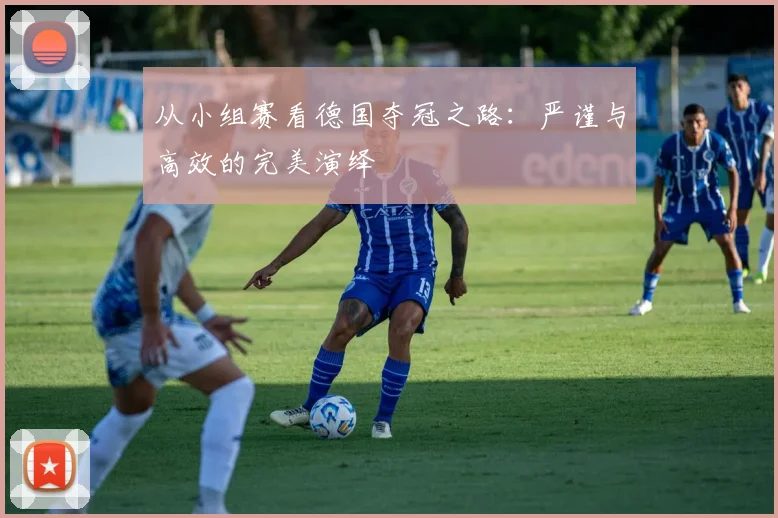 从小组赛看德国夺冠之路：严谨与高效的完美演绎