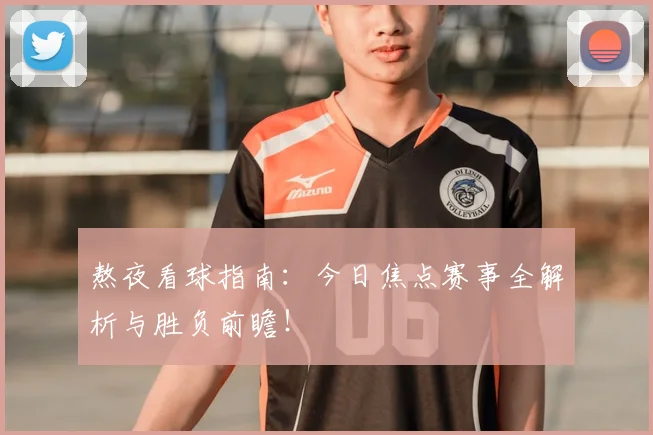 熬夜看球指南：今日焦点赛事全解析与胜负前瞻！