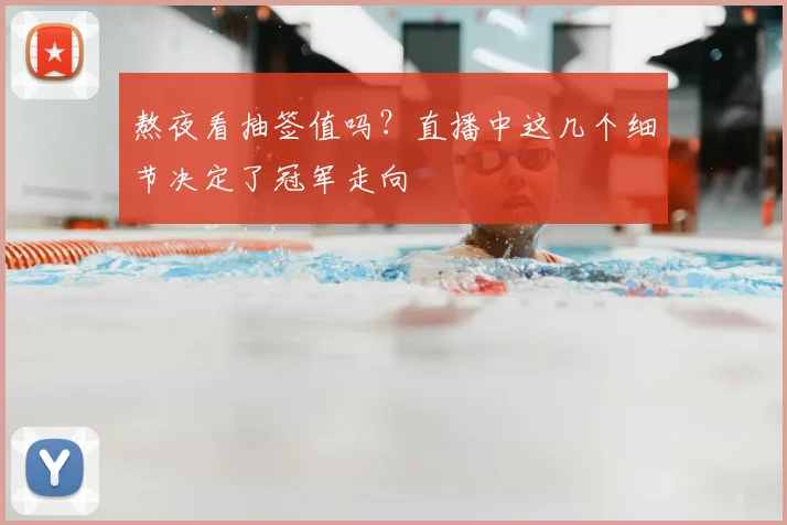 熬夜看抽签值吗？直播中这几个细节决定了冠军走向