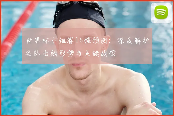 世界杯小组赛16强预测：深度解析各队出线形势与关键战役